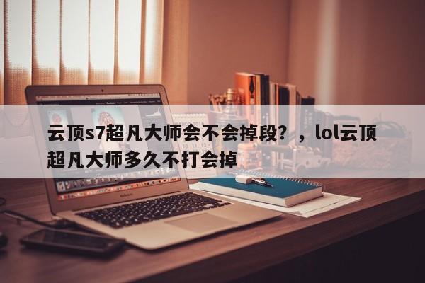 云顶s7超凡大师会不会掉段？，lol云顶超凡大师多久不打会掉-第1张图片-梵四游戏网