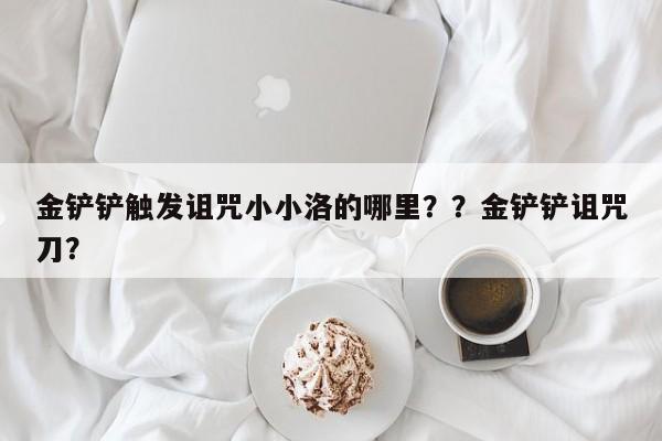 金铲铲触发诅咒小小洛的哪里？？金铲铲诅咒刀？-第2张图片-梵四游戏网