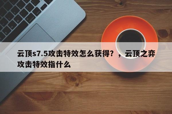云顶s7.5攻击特效怎么获得？，云顶之弈攻击特效指什么-第1张图片-梵四游戏网