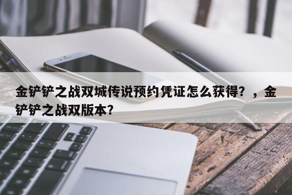 金铲铲之战双城传说预约凭证怎么获得？，金铲铲之战双版本？-第2张图片-梵四游戏网