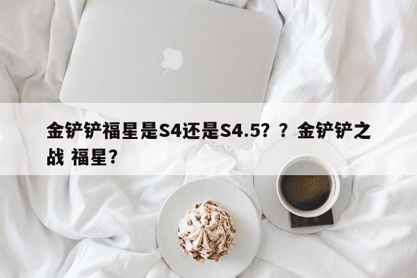 金铲铲福星是S4还是S4.5？？金铲铲之战 福星？-第1张图片-梵四游戏网