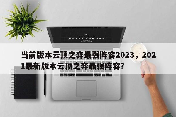 当前版本云顶之弈最强阵容2023，2021最新版本云顶之弈最强阵容？-第3张图片-梵四游戏网