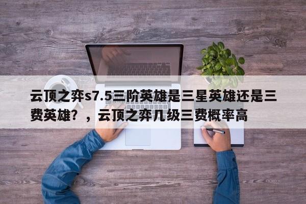 云顶之弈s7.5三阶英雄是三星英雄还是三费英雄？，云顶之弈几级三费概率高-第2张图片-梵四游戏网