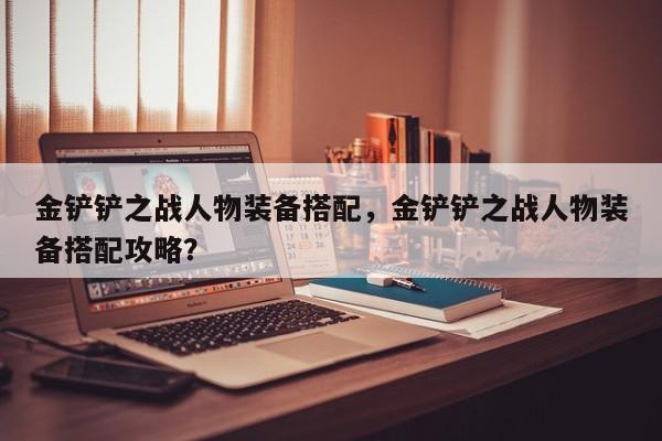 金铲铲之战人物装备搭配，金铲铲之战人物装备搭配攻略？-第2张图片-梵四游戏网