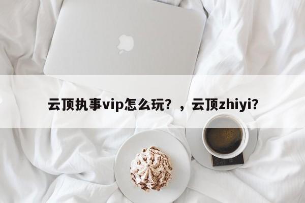 云顶执事vip怎么玩？，云顶zhiyi？-第1张图片-梵四游戏网