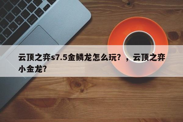 云顶之弈s7.5金鳞龙怎么玩？，云顶之弈小金龙？-第2张图片-梵四游戏网