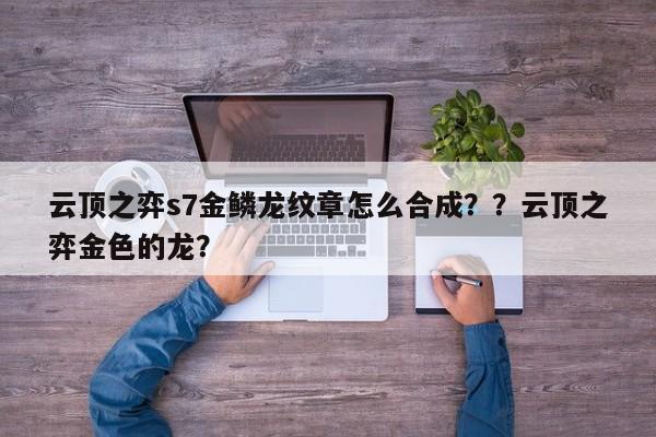 云顶之弈s7金鳞龙纹章怎么合成？？云顶之弈金色的龙？-第2张图片-梵四游戏网