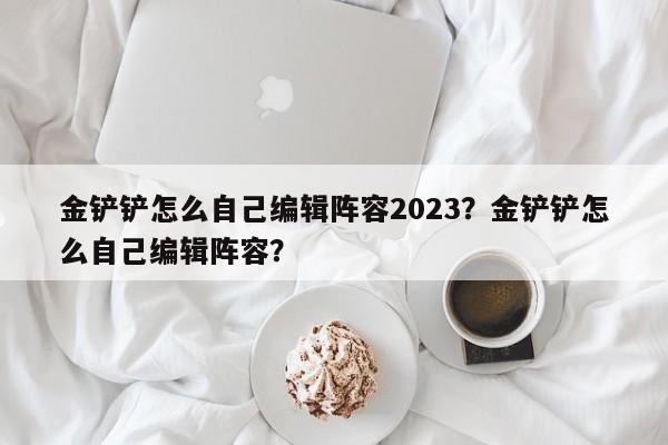 金铲铲怎么自己编辑阵容2023？金铲铲怎么自己编辑阵容？-第1张图片-梵四游戏网