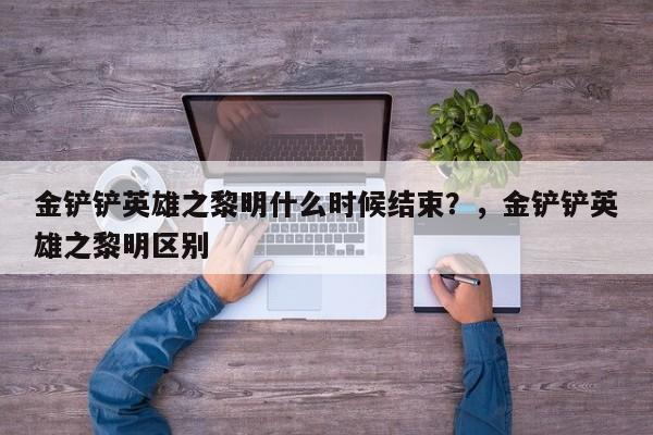 金铲铲英雄之黎明什么时候结束？，金铲铲英雄之黎明区别-第1张图片-梵四游戏网