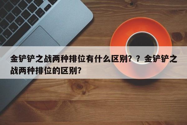 金铲铲之战两种排位有什么区别？？金铲铲之战两种排位的区别？-第1张图片-梵四游戏网