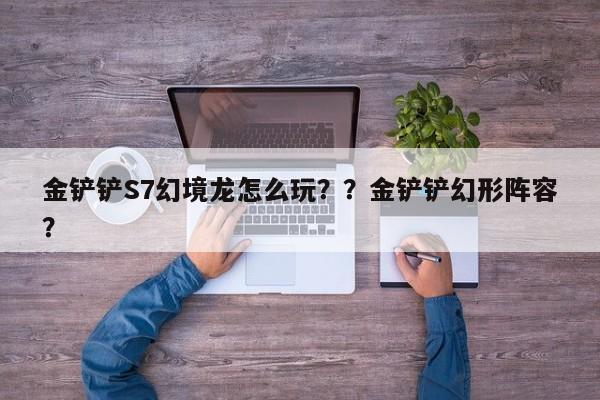 金铲铲S7幻境龙怎么玩？？金铲铲幻形阵容？-第1张图片-梵四游戏网