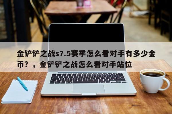 金铲铲之战s7.5赛季怎么看对手有多少金币？，金铲铲之战怎么看对手站位-第1张图片-梵四游戏网