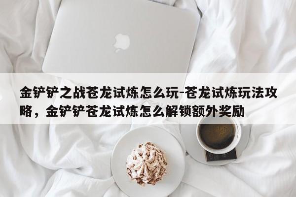 金铲铲之战苍龙试炼怎么玩-苍龙试炼玩法攻略，金铲铲苍龙试炼怎么解锁额外奖励-第1张图片-梵四游戏网