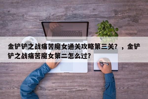 金铲铲之战痛苦魔女通关攻略第三关？，金铲铲之战痛苦魔女第二怎么过？-第3张图片-梵四游戏网