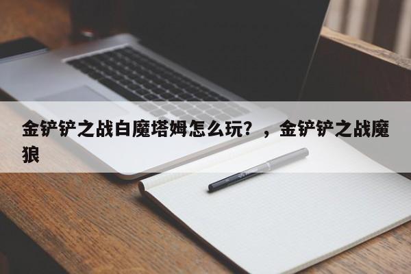 金铲铲之战白魔塔姆怎么玩？，金铲铲之战魔狼-第2张图片-梵四游戏网