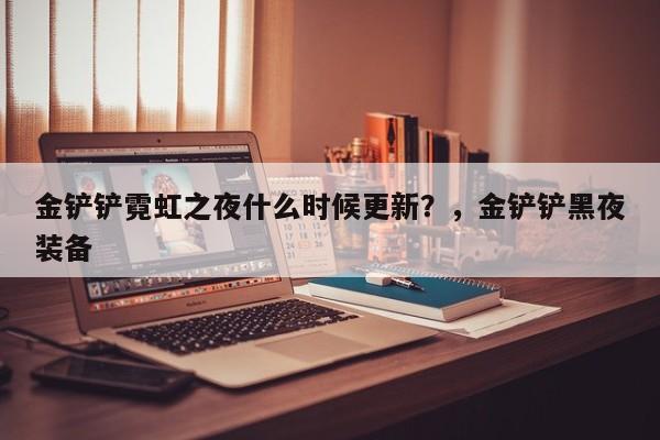 金铲铲霓虹之夜什么时候更新？，金铲铲黑夜装备-第1张图片-梵四游戏网
