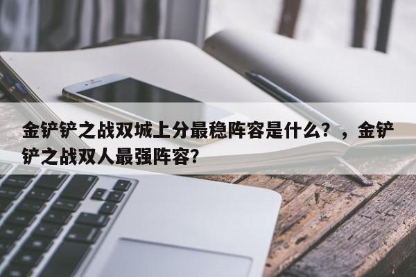 金铲铲之战双城上分最稳阵容是什么？，金铲铲之战双人最强阵容？-第2张图片-梵四游戏网