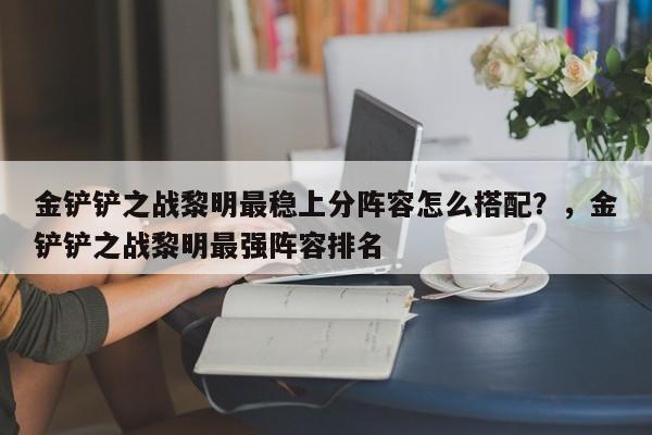 金铲铲之战黎明最稳上分阵容怎么搭配？，金铲铲之战黎明最强阵容排名-第2张图片-梵四游戏网