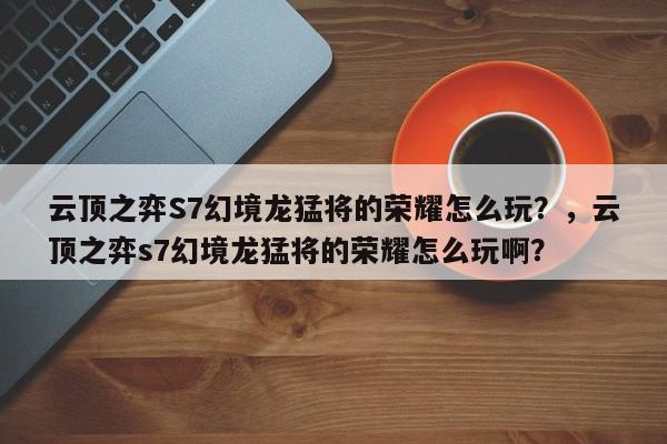 云顶之弈S7幻境龙猛将的荣耀怎么玩？，云顶之弈s7幻境龙猛将的荣耀怎么玩啊？-第3张图片-梵四游戏网