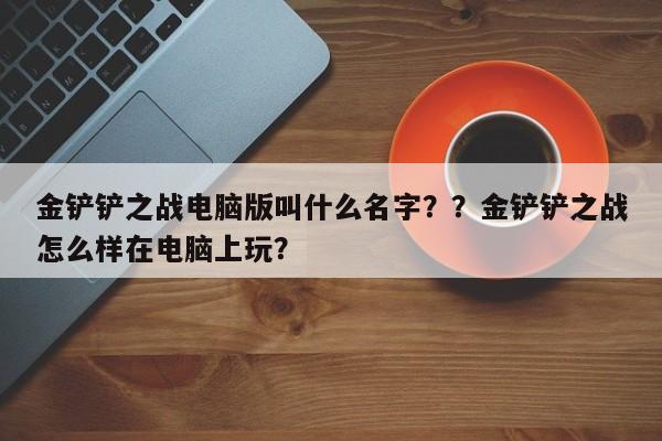 金铲铲之战电脑版叫什么名字？？金铲铲之战怎么样在电脑上玩？-第3张图片-梵四游戏网