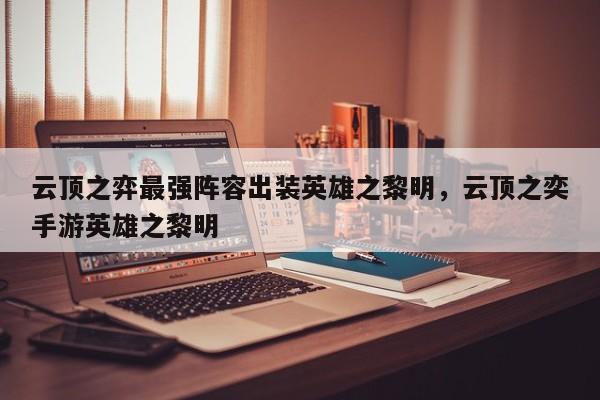 云顶之弈最强阵容出装英雄之黎明，云顶之奕手游英雄之黎明-第3张图片-梵四游戏网