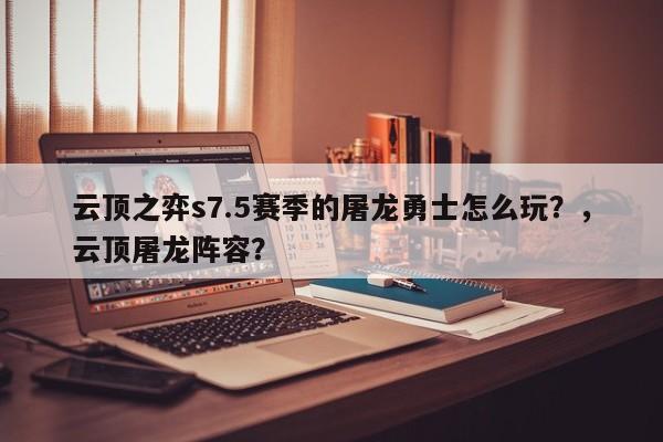 云顶之弈s7.5赛季的屠龙勇士怎么玩？，云顶屠龙阵容？-第3张图片-梵四游戏网