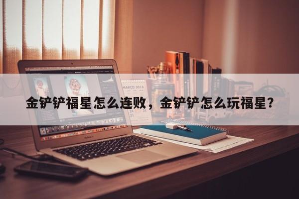 金铲铲福星怎么连败，金铲铲怎么玩福星？-第2张图片-梵四游戏网