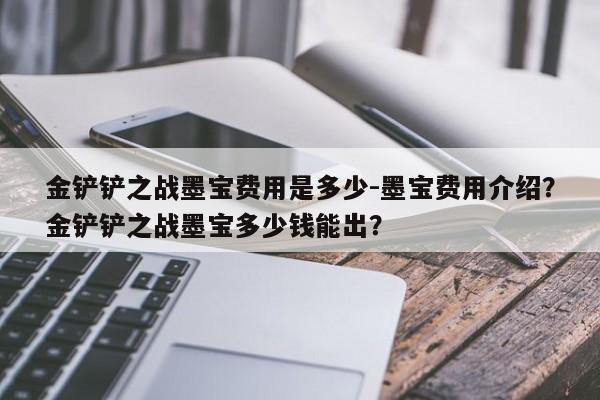 金铲铲之战墨宝费用是多少-墨宝费用介绍？金铲铲之战墨宝多少钱能出？-第1张图片-梵四游戏网