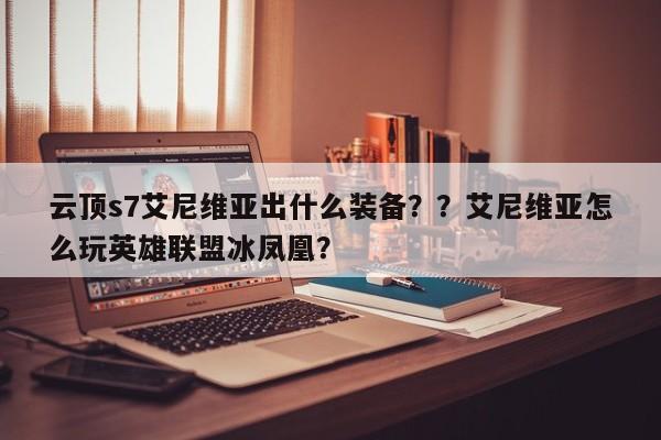 云顶s7艾尼维亚出什么装备？？艾尼维亚怎么玩英雄联盟冰凤凰？-第2张图片-梵四游戏网