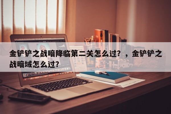 金铲铲之战暗降临第二关怎么过？，金铲铲之战暗域怎么过？-第3张图片-梵四游戏网