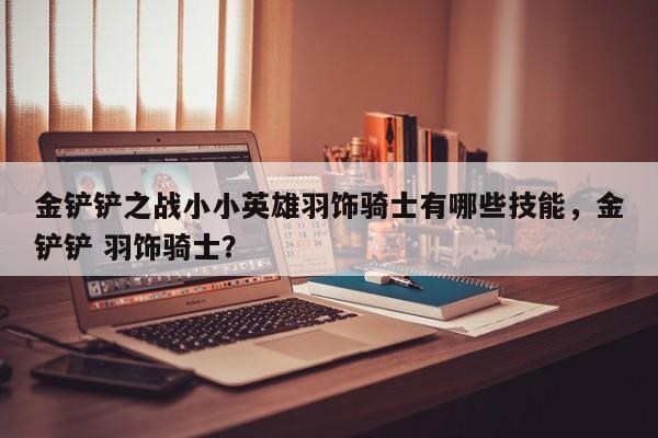 金铲铲之战小小英雄羽饰骑士有哪些技能，金铲铲 羽饰骑士？-第1张图片-梵四游戏网