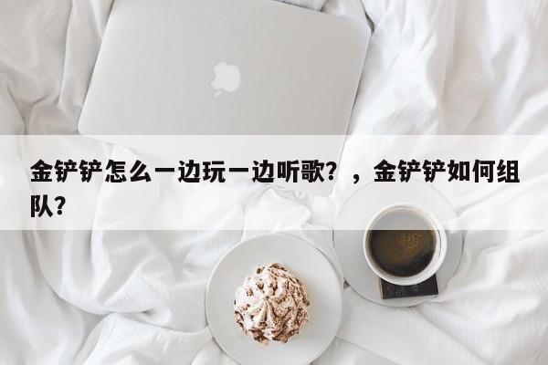 金铲铲怎么一边玩一边听歌？，金铲铲如何组队？-第1张图片-梵四游戏网