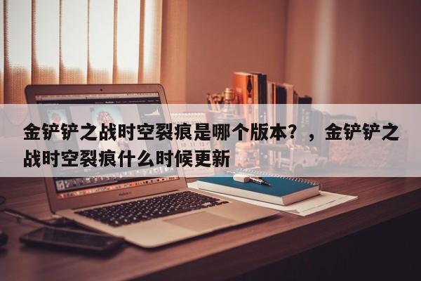 金铲铲之战时空裂痕是哪个版本？，金铲铲之战时空裂痕什么时候更新-第2张图片-梵四游戏网