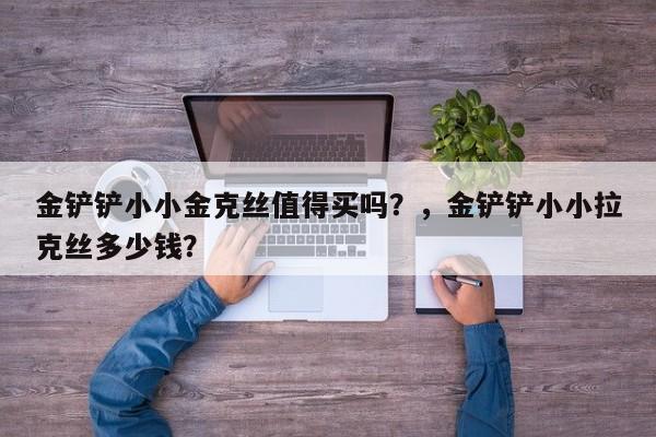 金铲铲小小金克丝值得买吗？，金铲铲小小拉克丝多少钱？-第2张图片-梵四游戏网