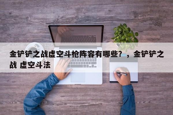 金铲铲之战虚空斗枪阵容有哪些？，金铲铲之战 虚空斗法-第2张图片-梵四游戏网