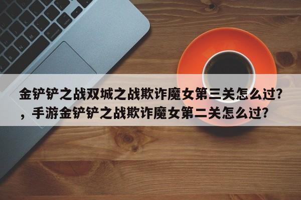 金铲铲之战双城之战欺诈魔女第三关怎么过？，手游金铲铲之战欺诈魔女第二关怎么过？-第1张图片-梵四游戏网