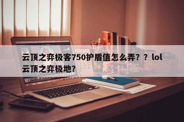 云顶之弈极客750护盾值怎么弄？？lol云顶之弈极地？-第2张图片-梵四游戏网