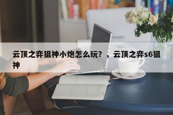 云顶之弈狙神小炮怎么玩？，云顶之弈s6狙神-第1张图片-梵四游戏网