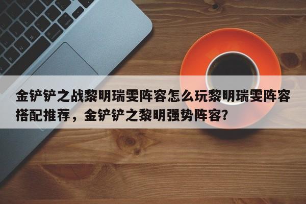 金铲铲之战黎明瑞雯阵容怎么玩黎明瑞雯阵容搭配推荐，金铲铲之黎明强势阵容？-第3张图片-梵四游戏网