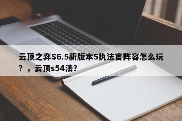 云顶之弈S6.5新版本5执法官阵容怎么玩？，云顶s54法？-第2张图片-梵四游戏网