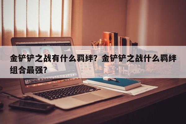 金铲铲之战有什么羁绊？金铲铲之战什么羁绊组合最强？-第2张图片-梵四游戏网