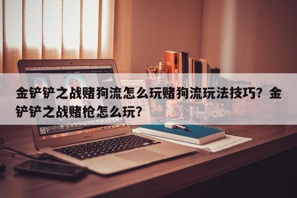 金铲铲之战赌狗流怎么玩赌狗流玩法技巧？金铲铲之战赌枪怎么玩？-第1张图片-梵四游戏网