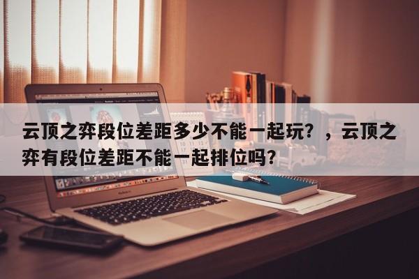 云顶之弈段位差距多少不能一起玩？，云顶之弈有段位差距不能一起排位吗？-第2张图片-梵四游戏网