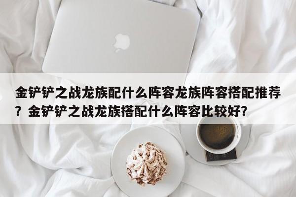 金铲铲之战龙族配什么阵容龙族阵容搭配推荐？金铲铲之战龙族搭配什么阵容比较好？-第1张图片-梵四游戏网