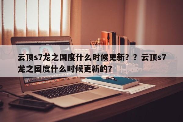 云顶s7龙之国度什么时候更新？？云顶s7龙之国度什么时候更新的？-第1张图片-梵四游戏网