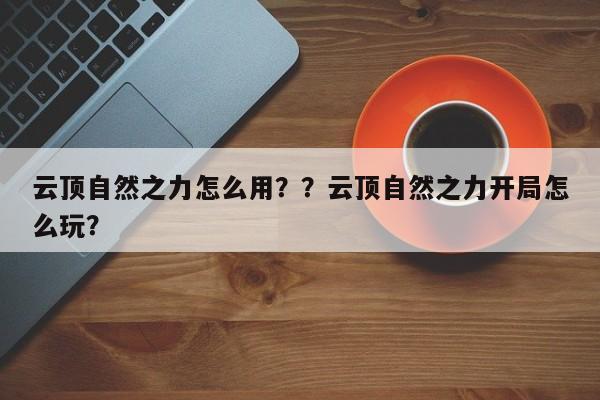 云顶自然之力怎么用？？云顶自然之力开局怎么玩？-第1张图片-梵四游戏网