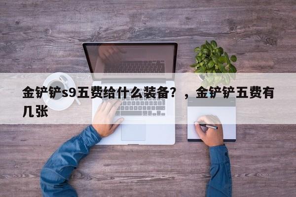 金铲铲s9五费给什么装备？，金铲铲五费有几张-第2张图片-梵四游戏网