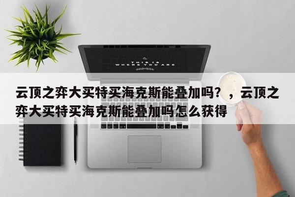 云顶之弈大买特买海克斯能叠加吗？，云顶之弈大买特买海克斯能叠加吗怎么获得-第2张图片-梵四游戏网