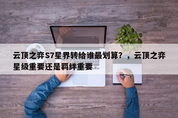 云顶之弈S7星界转给谁最划算？，云顶之弈星级重要还是羁绊重要-第1张图片-梵四游戏网
