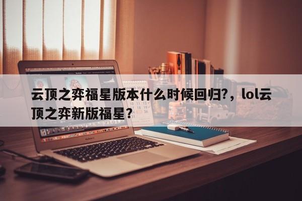 云顶之弈福星版本什么时候回归?，lol云顶之弈新版福星？-第3张图片-梵四游戏网